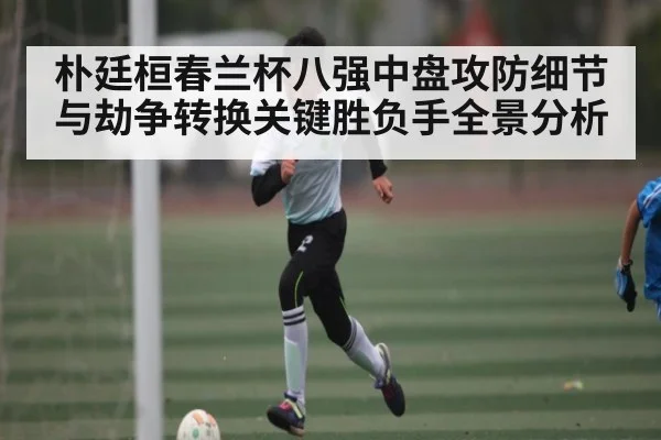 朴廷桓春兰杯八强中盘攻防细节与劫争转换关键胜负手全景分析