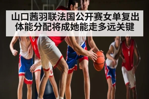 山口茜羽联法国公开赛女单复出 体能分配将成她能走多远关键